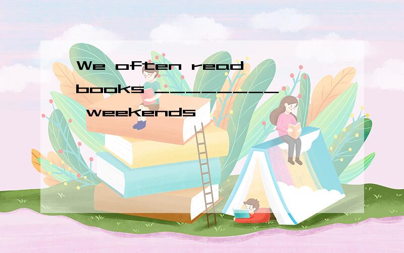 We often read books ________ weekends