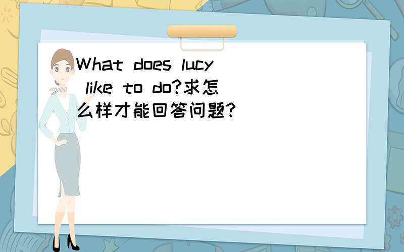 What does lucy like to do?求怎么样才能回答问题?