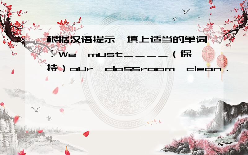 根据汉语提示,填上适当的单词：We　must＿＿＿＿（保持）our　classroom　clean．