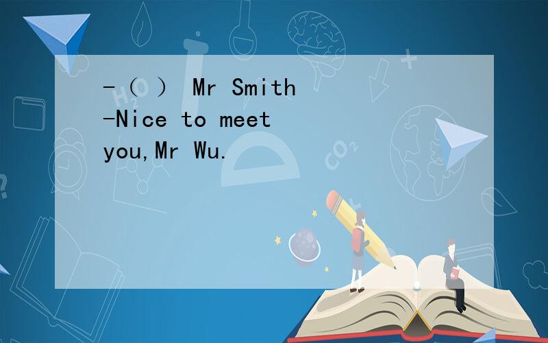 -（ ） Mr Smith -Nice to meet you,Mr Wu.