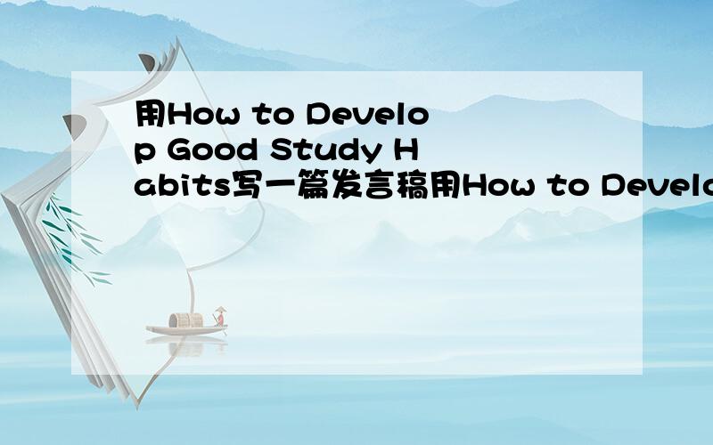用How to Develop Good Study Habits写一篇发言稿用How to Develop Good Study Habits写一篇发言稿 120字 英语作文