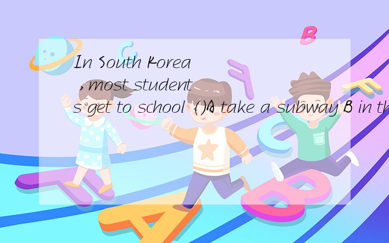 In South Korea ,most students get to school （）A take a subway B in the subwayC by the subwayD by subways请说出他们的区别，还有一道题音译汉：乘船去学校一定比乘公交车上学有趣的多.