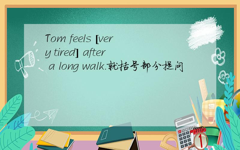 Tom feels [very tired] after a long walk.就括号部分提问