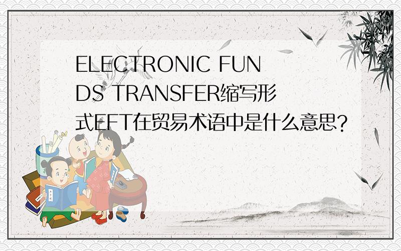 ELECTRONIC FUNDS TRANSFER缩写形式EFT在贸易术语中是什么意思?