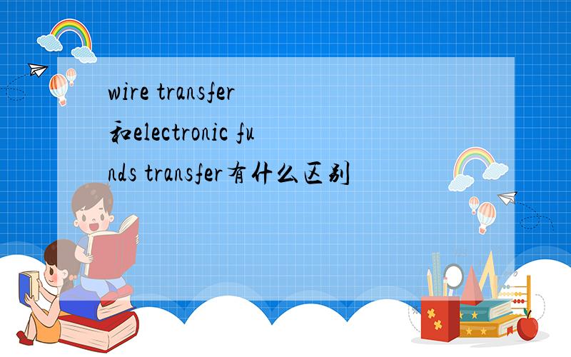 wire transfer 和electronic funds transfer有什么区别