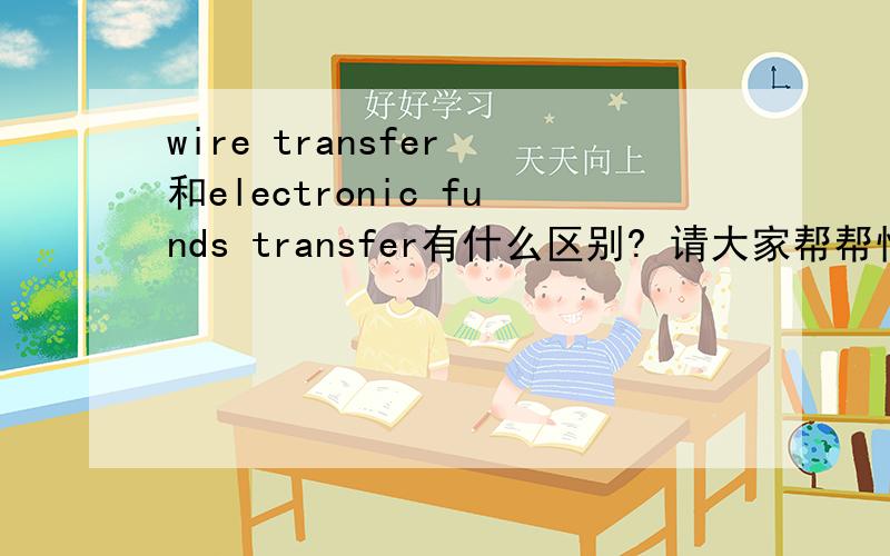 wire transfer 和electronic funds transfer有什么区别? 请大家帮帮忙!谢谢!
