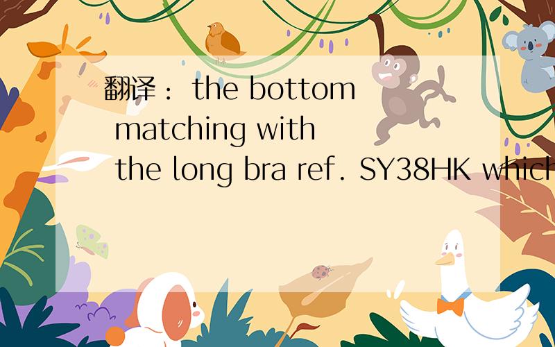 翻译： the bottom matching with the long bra ref. SY38HK which is a string谢谢各位,  其实客户的意思是：找一个与SY38HK文胸编码配套的丁字裤.（找一个,为设计一个）