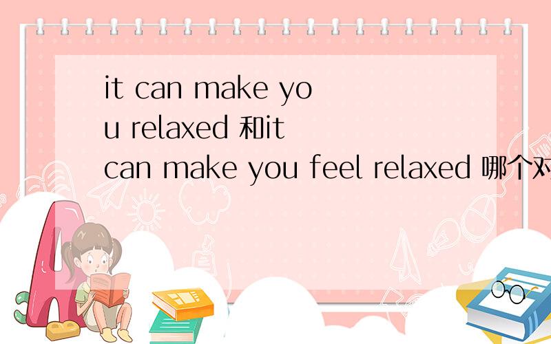 it can make you relaxed 和it can make you feel relaxed 哪个对亚?为何？有feel是make sb do sth不加feel是什么用法？