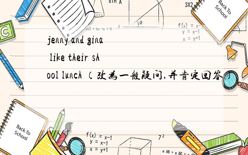 jenny and gina like their shool lunch （改为一般疑问,并肯定回答）