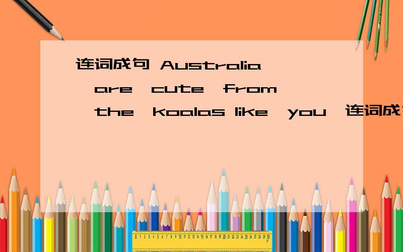 连词成句 Australia,are,cute,from,the,koalas like,you,连词成句Australia,are,cute,from,the,koalaslike,you,from,elephants,why,the,do,Adricekind,are,dolphins,cute,of,and,smartlike,and,dogs,are,play,Linda,usually,with,dogs,the,to,friendlyNancy,are