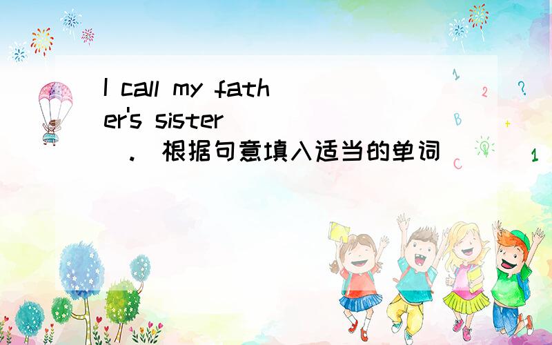 I call my father's sister ( ).（根据句意填入适当的单词）