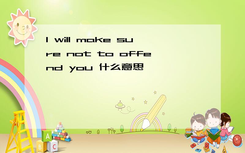 I will make sure not to offend you 什么意思