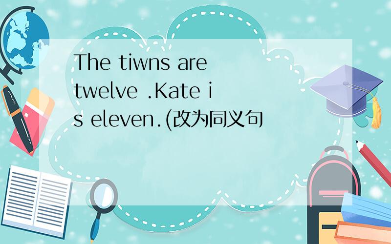 The tiwns are twelve .Kate is eleven.(改为同义句