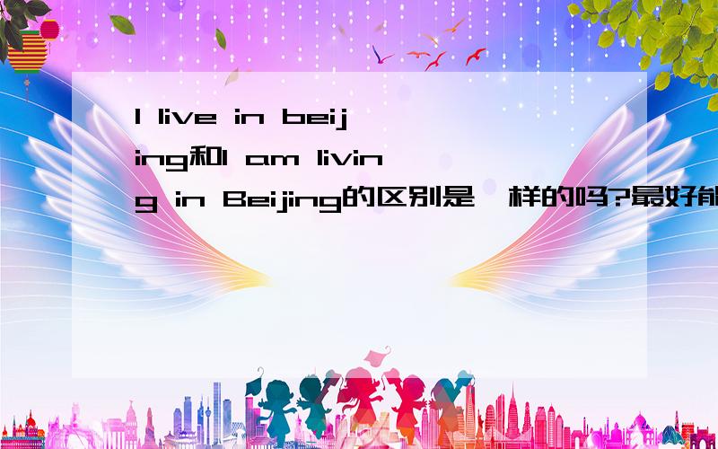 I live in beijing和I am living in Beijing的区别是一样的吗?最好能详细点