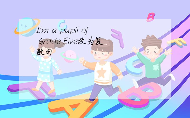 I'm a pupil of Grade Five改为复数句