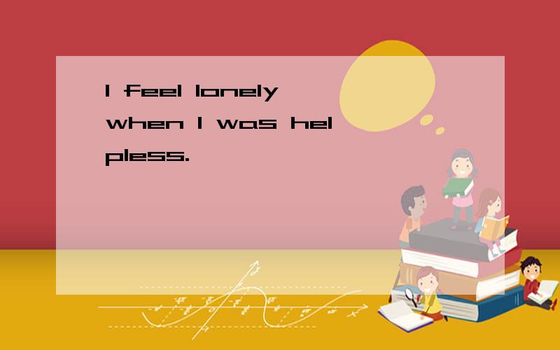 I feel lonely when I was helpless.