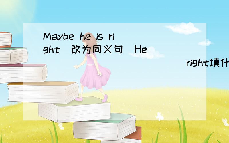 Maybe he is right(改为同义句）He ______  _______ right填什么，为什么