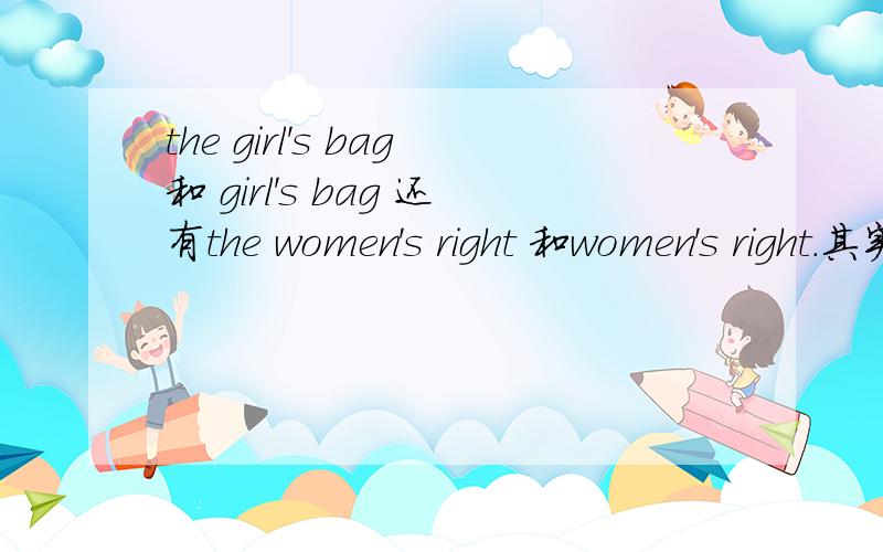 the girl's bag和 girl's bag 还有the women's right 和women's right.其实就是想问有the和无the的区别