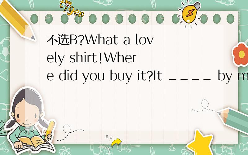 不选B?What a lovely shirt!Where did you buy it?It ____ by my uncle.He came back from the USA last Sunday.A.is made B.was made C.have made D.had made