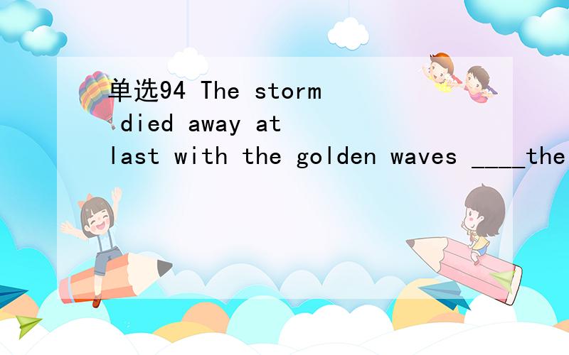 单选94 The storm died away at last with the golden waves ____the shore in peace.A beaten B beat C to beat D beating选什么,为什么