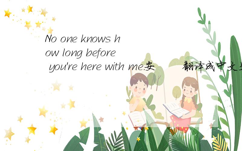 No one knows how long before you're here with me.安       翻译成中文是什么意思