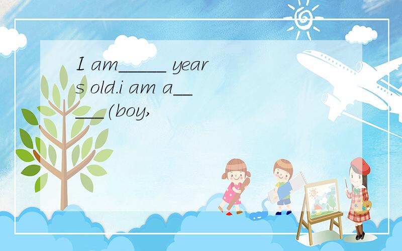 I am_____ years old.i am a_____(boy,