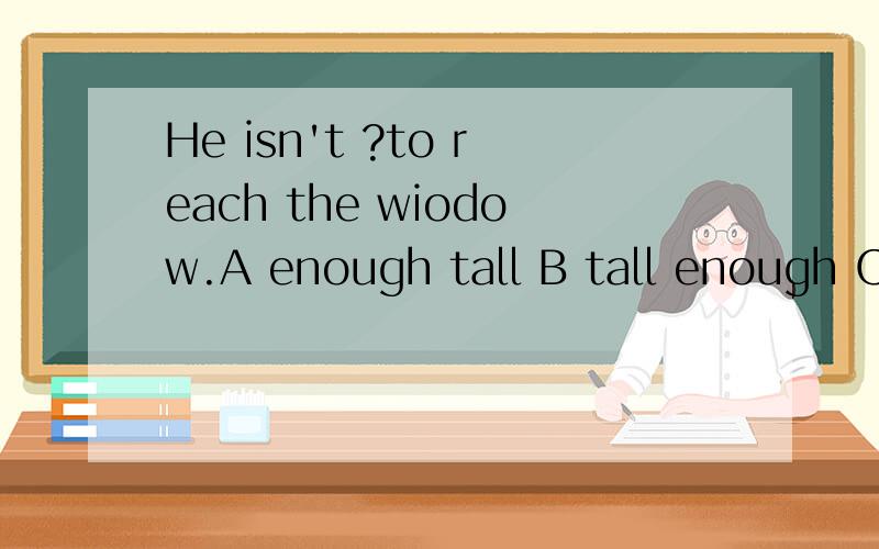 He isn't ?to reach the wiodow.A enough tall B tall enough C so tall D as tall
