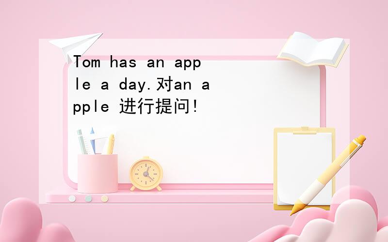 Tom has an apple a day.对an apple 进行提问!