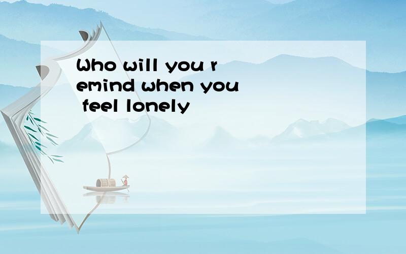 Who will you remind when you feel lonely