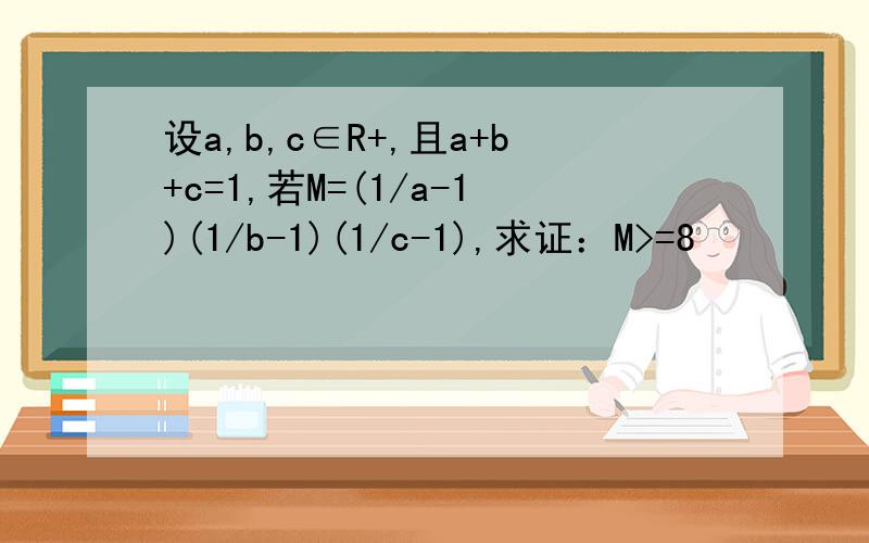 设a,b,c∈R+,且a+b+c=1,若M=(1/a-1)(1/b-1)(1/c-1),求证：M>=8