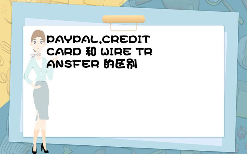 PAYPAL,CREDIT CARD 和 WIRE TRANSFER 的区别