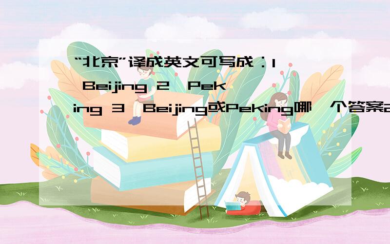 “北京”译成英文可写成：1、 Beijing 2、Peking 3、Beijing或Peking哪一个答案2