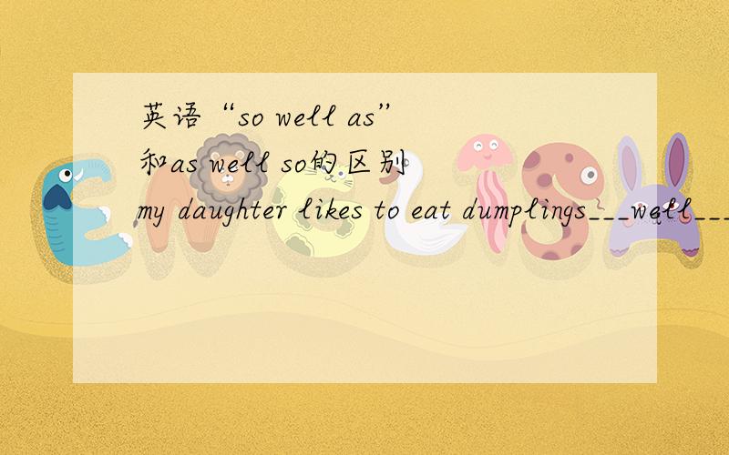 英语“so well as”和as well so的区别my daughter likes to eat dumplings___well___noodles.A.so,so.B.so,as.C.as,as.D.as,so