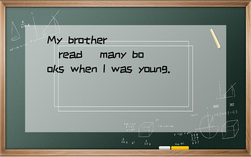 My brother ___(read) many books when I was young.