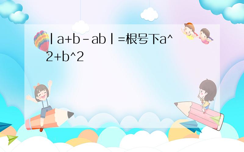 |a+b-ab|=根号下a^2+b^2