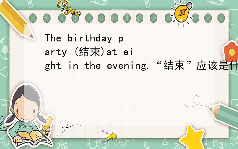 The birthday party (结束)at eight in the evening.“结束”应该是什么?