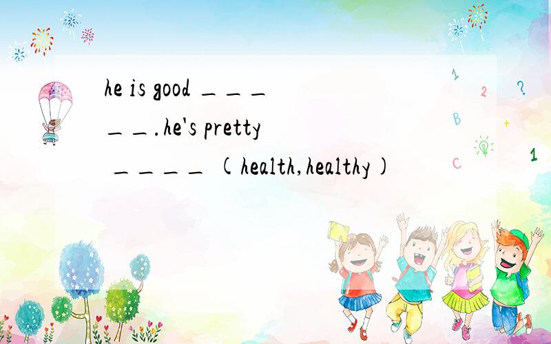 he is good _____.he's pretty ____ (health,healthy)