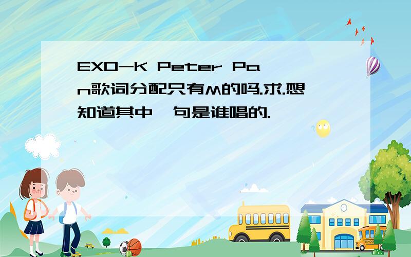 EXO-K Peter Pan歌词分配只有M的吗.求.想知道其中一句是谁唱的.