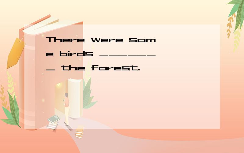 There were some birds _______ the forest.