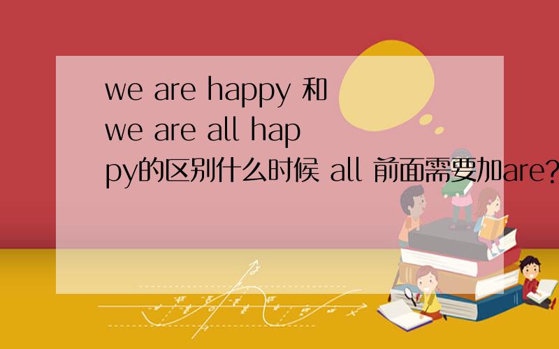 we are happy 和we are all happy的区别什么时候 all 前面需要加are?