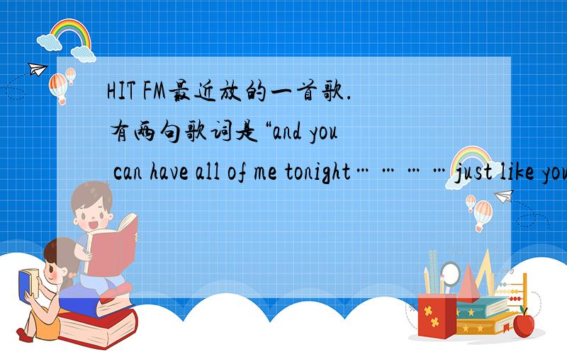 HIT FM最近放的一首歌.有两句歌词是“and you can have all of me tonight…………just like you like like you like like you like……”我觉得灰常好听,但不知道歌名啊、各种方式都查过了查不到.(3__3)