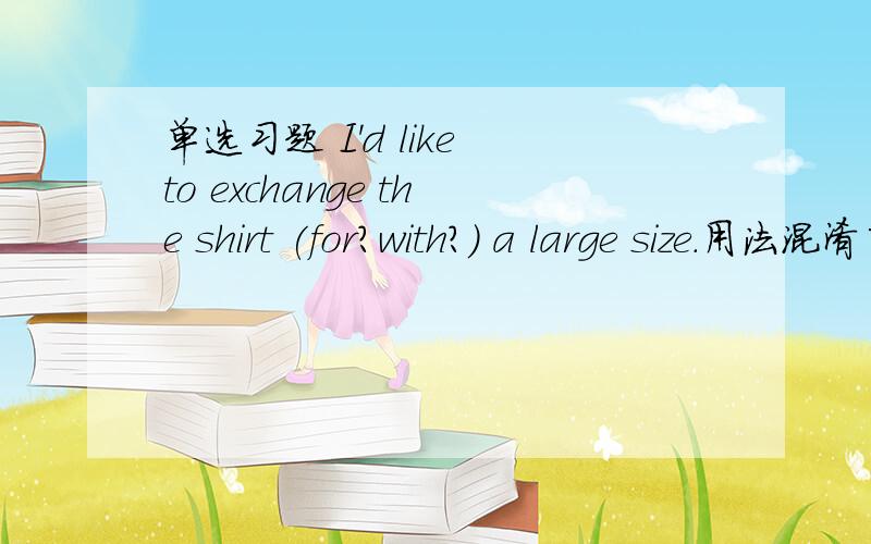 单选习题 I'd like to exchange the shirt (for?with?) a large size.用法混淆了...帮...