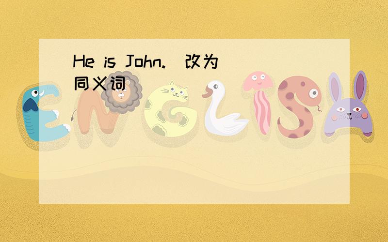 He is John.(改为同义词）