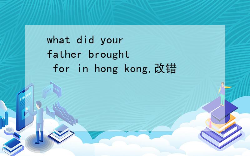 what did your father brought for in hong kong,改错