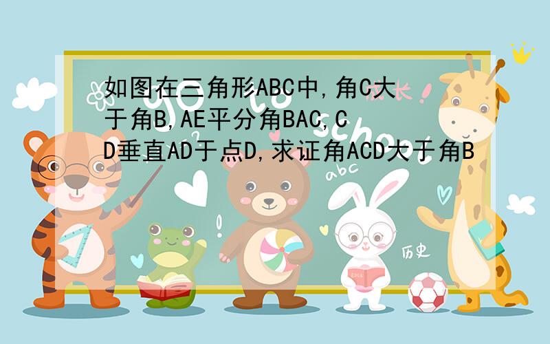 如图在三角形ABC中,角C大于角B,AE平分角BAC,CD垂直AD于点D,求证角ACD大于角B
