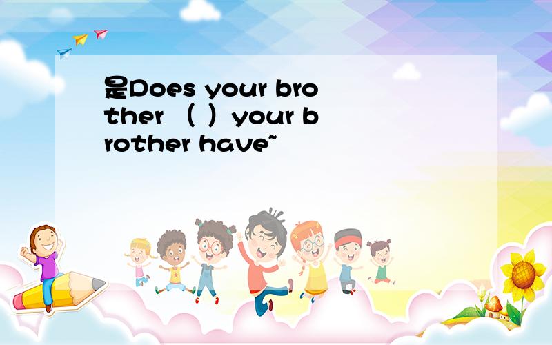 是Does your brother （ ）your brother have~