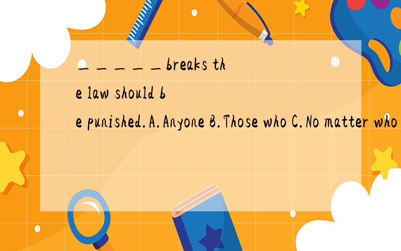 _____breaks the law should be punished.A.Anyone B.Those who C.No matter who D.Anyone who