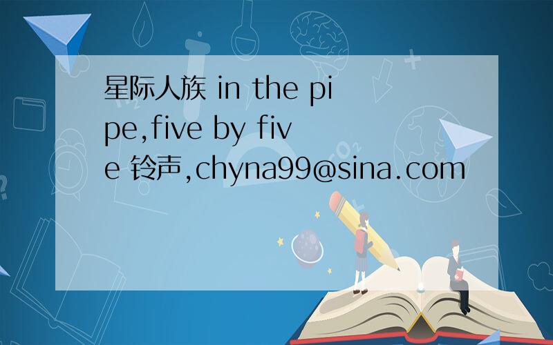 星际人族 in the pipe,five by five 铃声,chyna99@sina.com