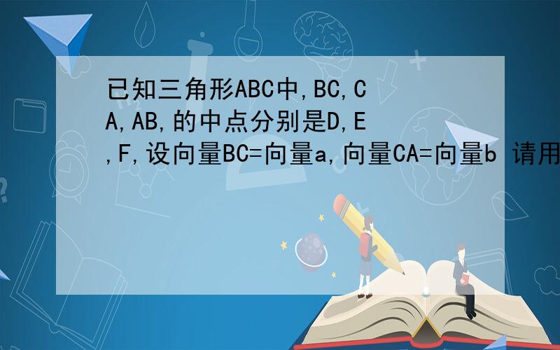 已知三角形ABC中,BC,CA,AB,的中点分别是D,E,F,设向量BC=向量a,向量CA=向量b 请用向量a,向量b分别表示向量AD向量BE向量CF.
