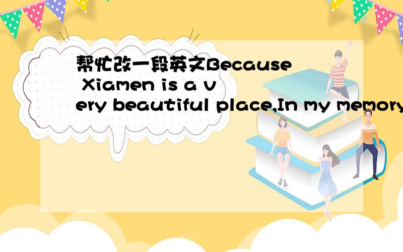 帮忙改一段英文Because Xiamen is a very beautiful place,In my memory,Xiamen Airlines is the national airline in a better,Mainly because I want to be a pilot,this is my small wish,I think that if a work is motivated by an interest to do so it wo